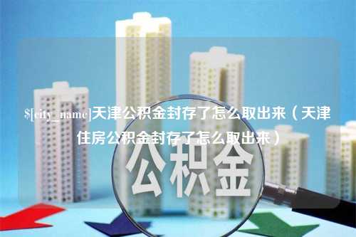 龙岩天津公积金封存了怎么取出来（天津住房公积金封存了怎么取出来）