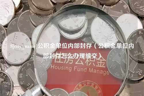 龙岩公积金单位内部封存（公积金单位内部封存怎么办理续交）