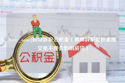 龙岩教师辞职公积金（教师辞职公积金断交是不是会影响房贷）