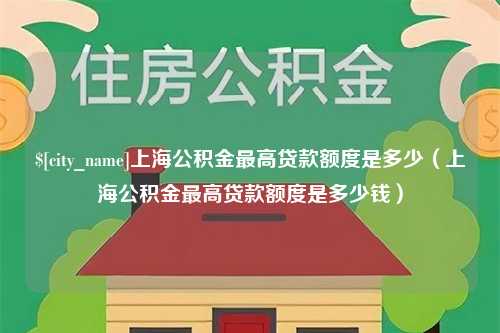 龙岩上海公积金最高贷款额度是多少（上海公积金最高贷款额度是多少钱）